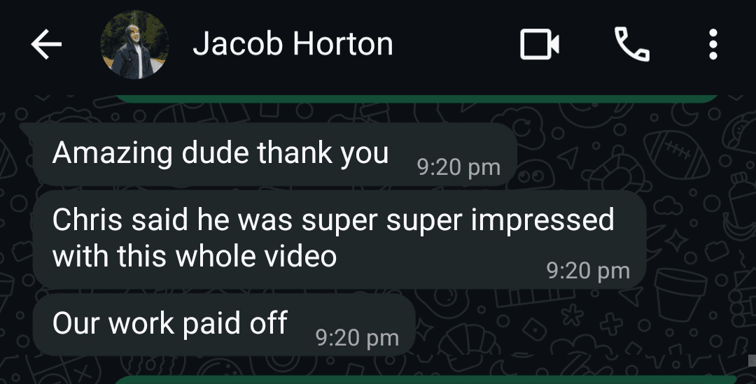 WhatsApp message from Jacob Horton: Amazing dude thank you Chris said he was super super impressed with this whole video Our work paid off
